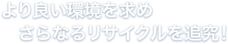 より良い環境を求めさらなるリサイクルを追究!